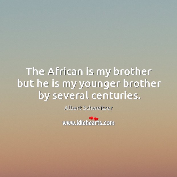 The african is my brother but he is my younger brother by several centuries. Albert Schweitzer Picture Quote