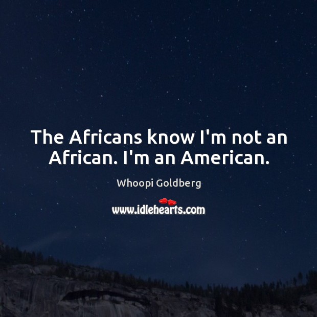 The Africans know I’m not an African. I’m an American. Whoopi Goldberg Picture Quote