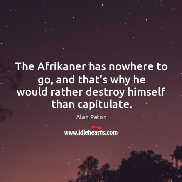 The afrikaner has nowhere to go, and that’s why he would rather destroy himself than capitulate. Alan Paton Picture Quote