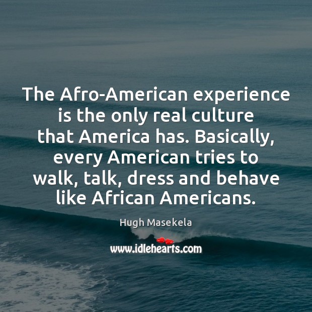 The Afro-American experience is the only real culture that America has. Basically, 