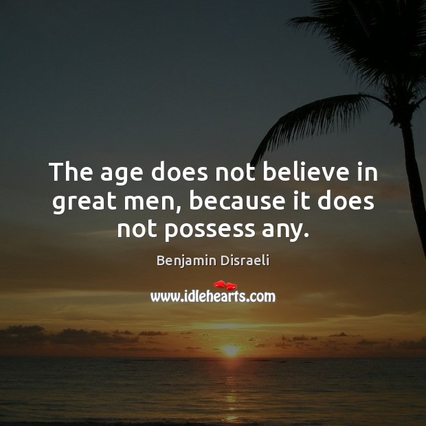 The age does not believe in great men, because it does not possess any. Benjamin Disraeli Picture Quote