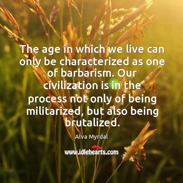 The age in which we live can only be characterized as one of barbarism. Alva Myrdal Picture Quote