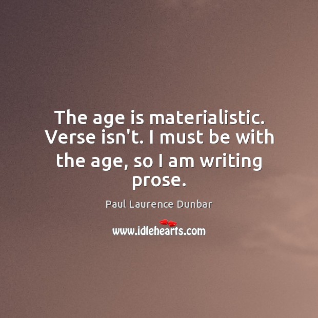 The age is materialistic. Verse isn’t. I must be with the age, so I am writing prose. Paul Laurence Dunbar Picture Quote