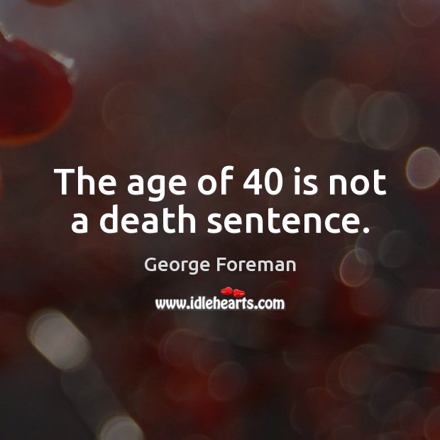 The age of 40 is not a death sentence. George Foreman Picture Quote