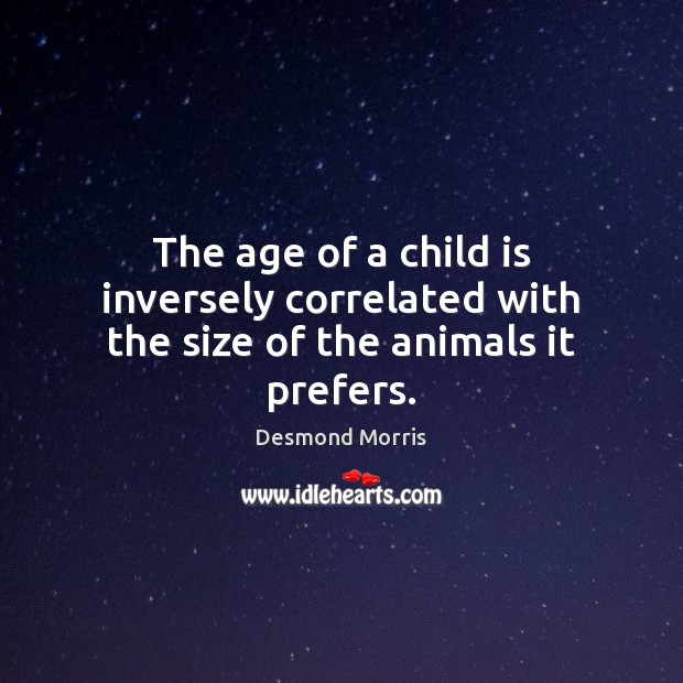 The age of a child is inversely correlated with the size of the animals it prefers. Desmond Morris Picture Quote