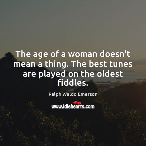 The age of a woman doesn’t mean a thing. The best tunes are played on the oldest fiddles. Image