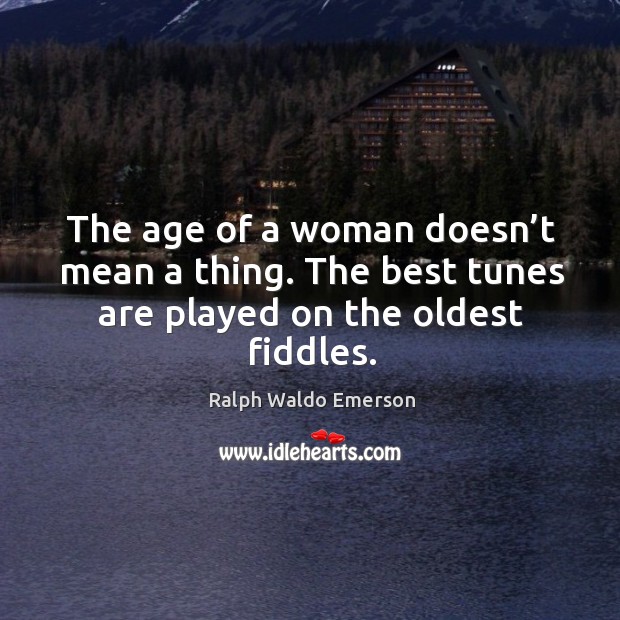 The age of a woman doesn’t mean a thing. The best tunes are played on the oldest fiddles. Ralph Waldo Emerson Picture Quote