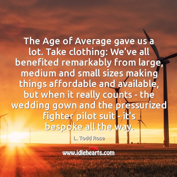 The Age of Average gave us a lot. Take clothing: We’ve all L. Todd Rose Picture Quote