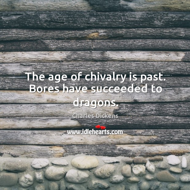 The age of chivalry is past. Bores have succeeded to dragons. Charles Dickens Picture Quote