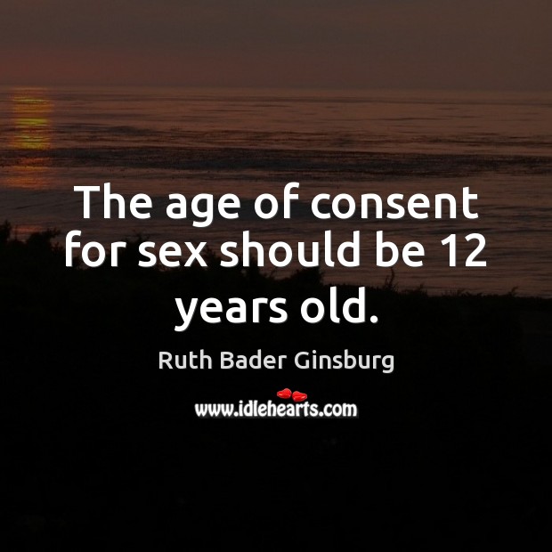 The age of consent for sex should be 12 years old. Ruth Bader Ginsburg Picture Quote
