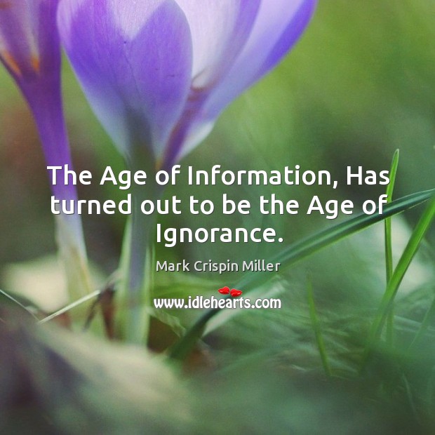 The age of information, has turned out to be the age of ignorance. Mark Crispin Miller Picture Quote