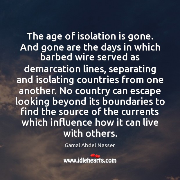 The age of isolation is gone. And gone are the days in Gamal Abdel Nasser Picture Quote