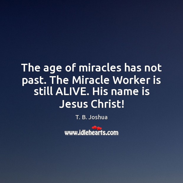 The age of miracles has not past. The Miracle Worker is still T. B. Joshua Picture Quote