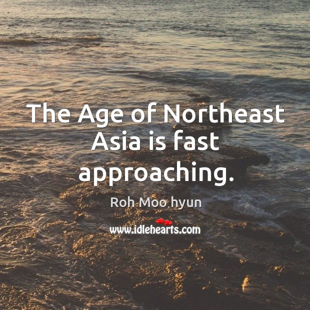 The age of northeast asia is fast approaching. Roh Moo hyun Picture Quote