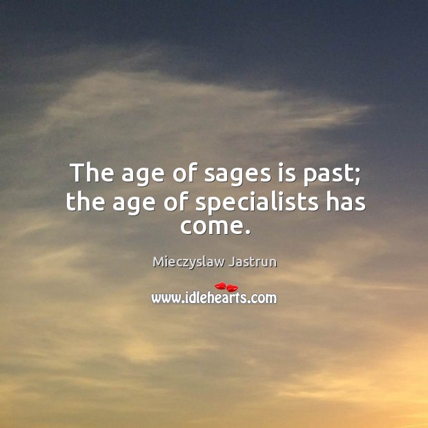 The age of sages is past; the age of specialists has come. Image
