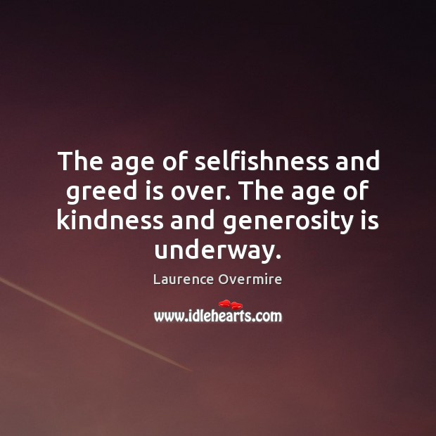 The age of selfishness and greed is over. The age of kindness and generosity is underway. Laurence Overmire Picture Quote