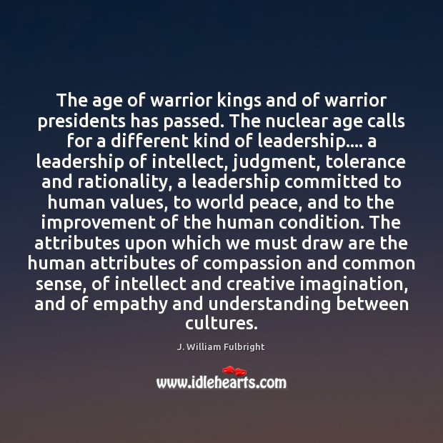 The age of warrior kings and of warrior presidents has passed. The J. William Fulbright Picture Quote
