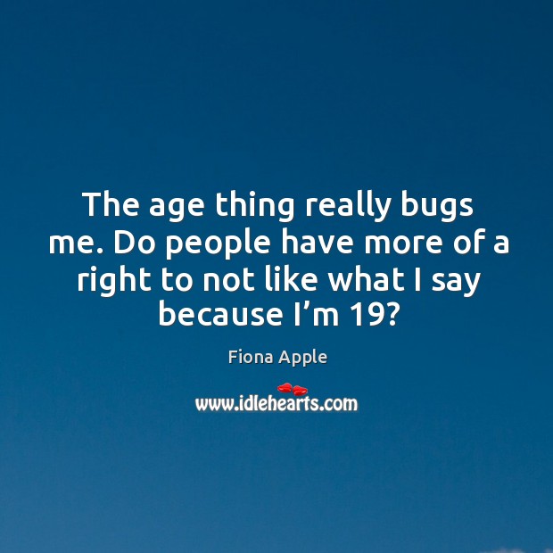 The age thing really bugs me. Do people have more of a right to not like what I say because I’m 19? Fiona Apple Picture Quote