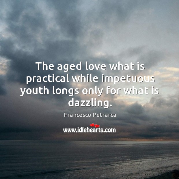 The aged love what is practical while impetuous youth longs only for what is dazzling. Francesco Petrarca Picture Quote