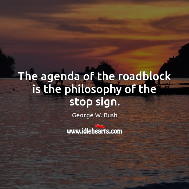 The agenda of the roadblock is the philosophy of the stop sign. George W. Bush Picture Quote