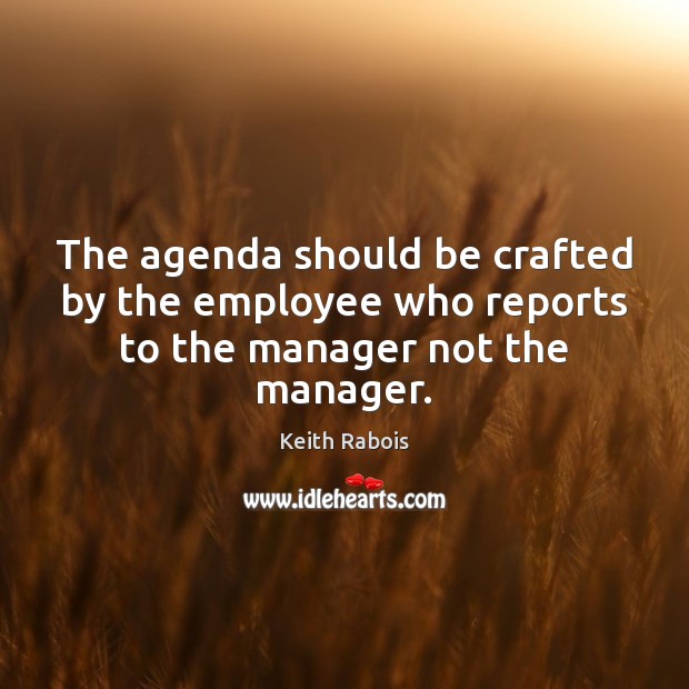 The agenda should be crafted by the employee who reports to the manager not the manager. Keith Rabois Picture Quote
