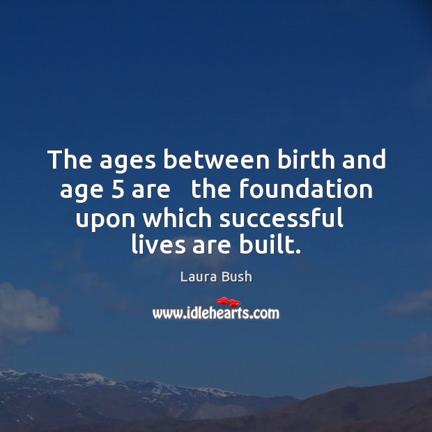 The ages between birth and age 5 are   the foundation upon which successful Image
