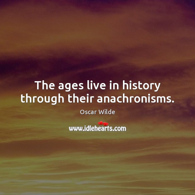 The ages live in history through their anachronisms. 