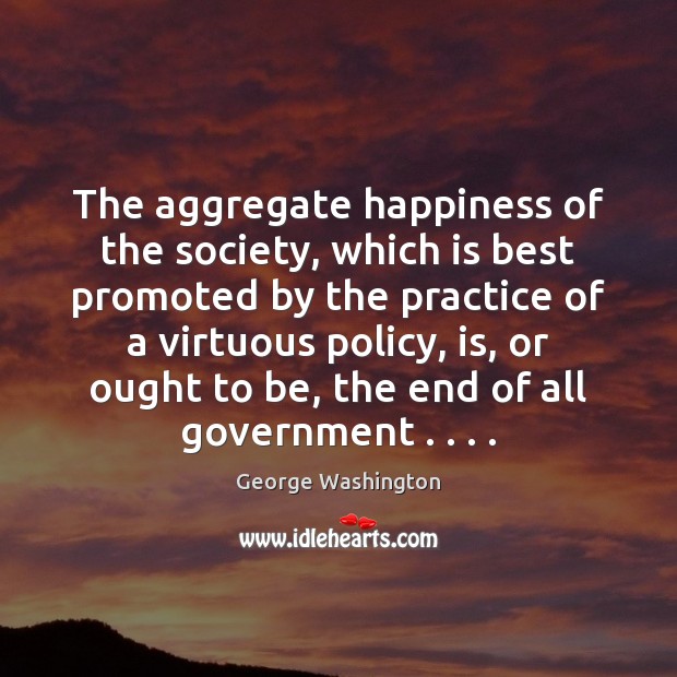 The aggregate happiness of the society, which is best promoted by the George Washington Picture Quote