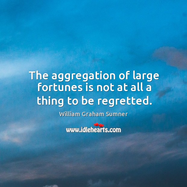 The aggregation of large fortunes is not at all a thing to be regretted. Image