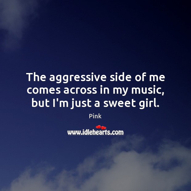 The aggressive side of me comes across in my music, but I’m just a sweet girl. Pink Picture Quote