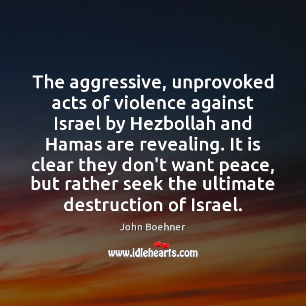 The aggressive, unprovoked acts of violence against Israel by Hezbollah and Hamas John Boehner Picture Quote