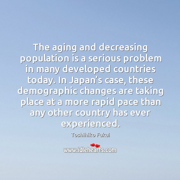 The aging and decreasing population is a serious problem in many developed countries today. Toshihiko Fukui Picture Quote