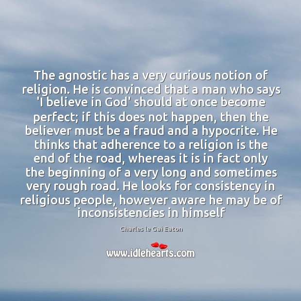The agnostic has a very curious notion of religion. He is convinced 