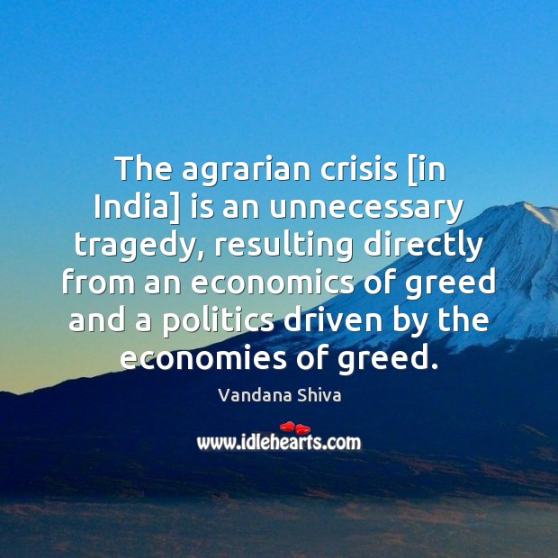 The agrarian crisis [in India] is an unnecessary tragedy, resulting directly from Vandana Shiva Picture Quote