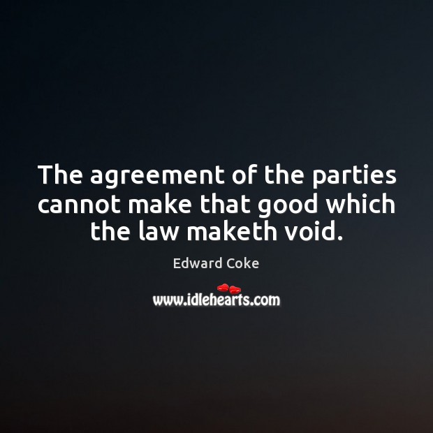 The agreement of the parties cannot make that good which the law maketh void. Edward Coke Picture Quote