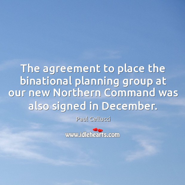 The agreement to place the binational planning group at our new northern command was also signed in december. Paul Cellucci Picture Quote