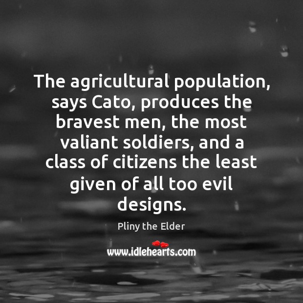 The agricultural population, says Cato, produces the bravest men, the most valiant 