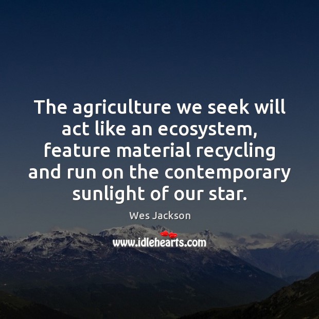 The agriculture we seek will act like an ecosystem, feature material recycling Wes Jackson Picture Quote