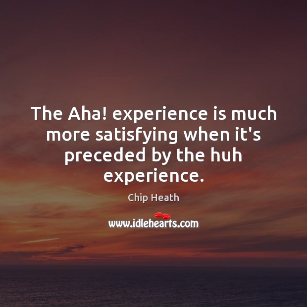 The Aha! experience is much more satisfying when it’s preceded by the huh experience. Chip Heath Picture Quote