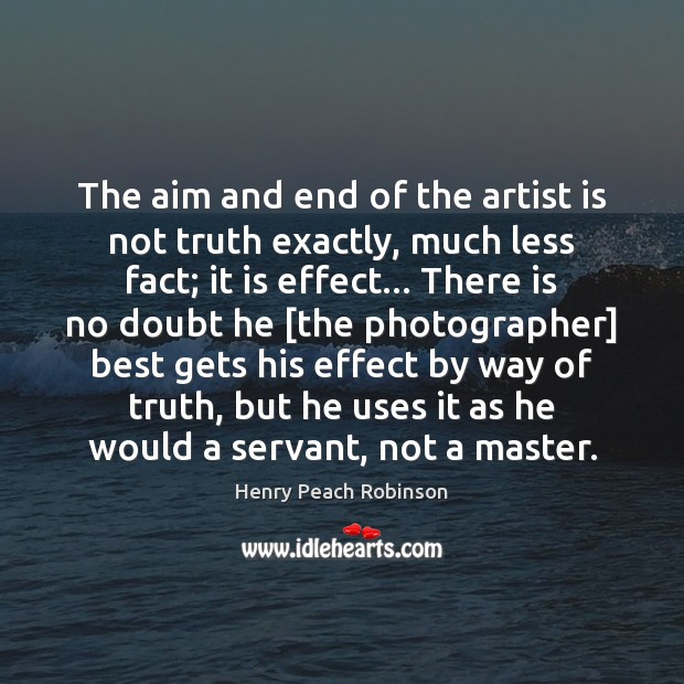 The aim and end of the artist is not truth exactly, much Henry Peach Robinson Picture Quote