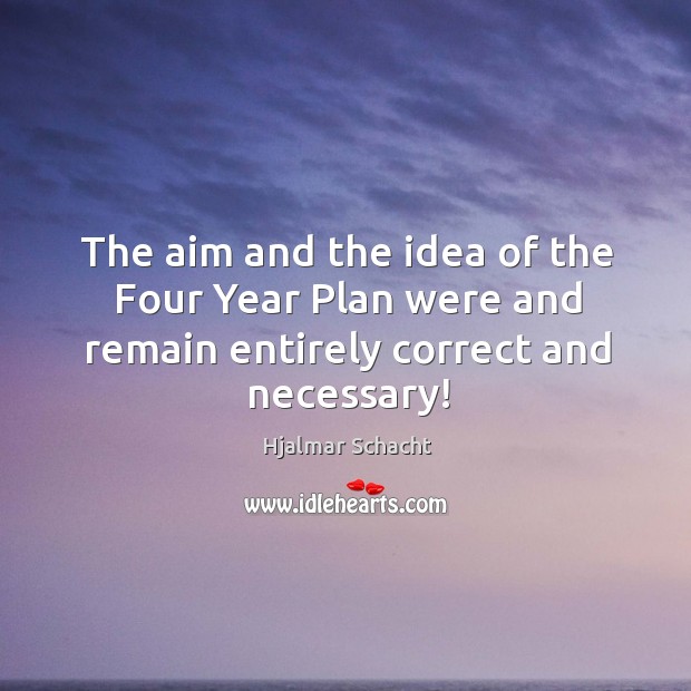 The aim and the idea of the four year plan were and remain entirely correct and necessary! Hjalmar Schacht Picture Quote