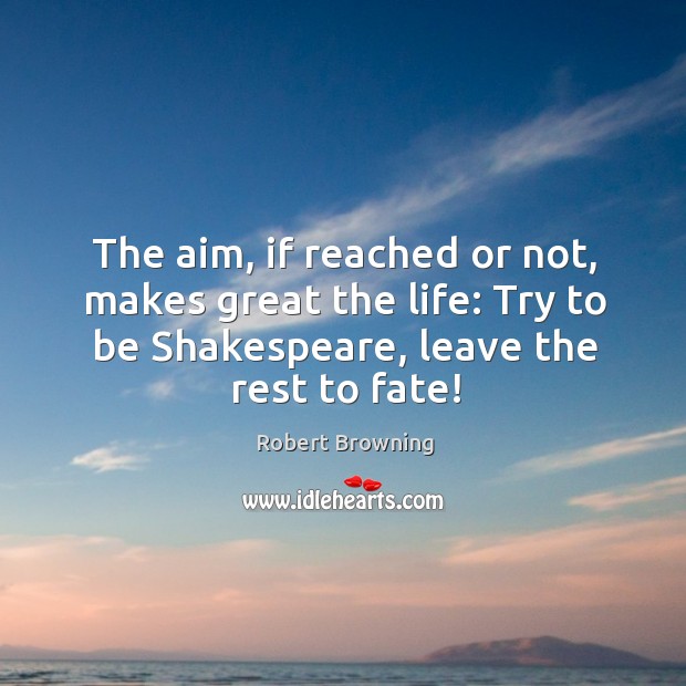 The aim, if reached or not, makes great the life: try to be shakespeare, leave the rest to fate! Robert Browning Picture Quote