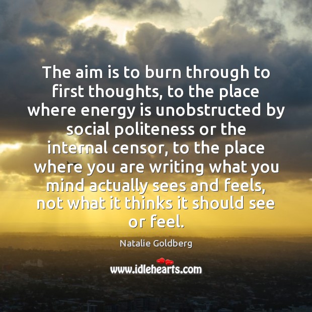 The aim is to burn through to first thoughts, to the place Natalie Goldberg Picture Quote