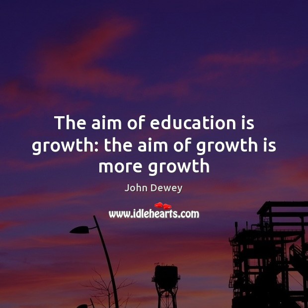 The aim of education is growth: the aim of growth is more growth John Dewey Picture Quote