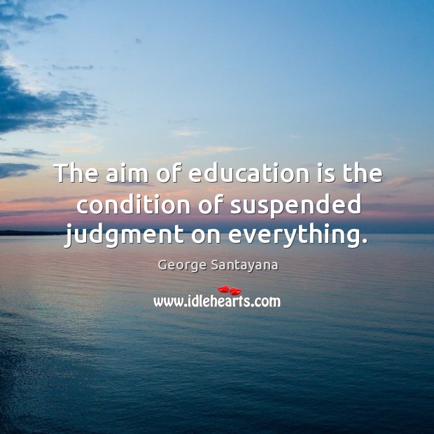 The aim of education is the condition of suspended judgment on everything. George Santayana Picture Quote