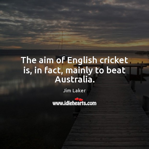 The aim of English cricket is, in fact, mainly to beat Australia. Jim Laker Picture Quote