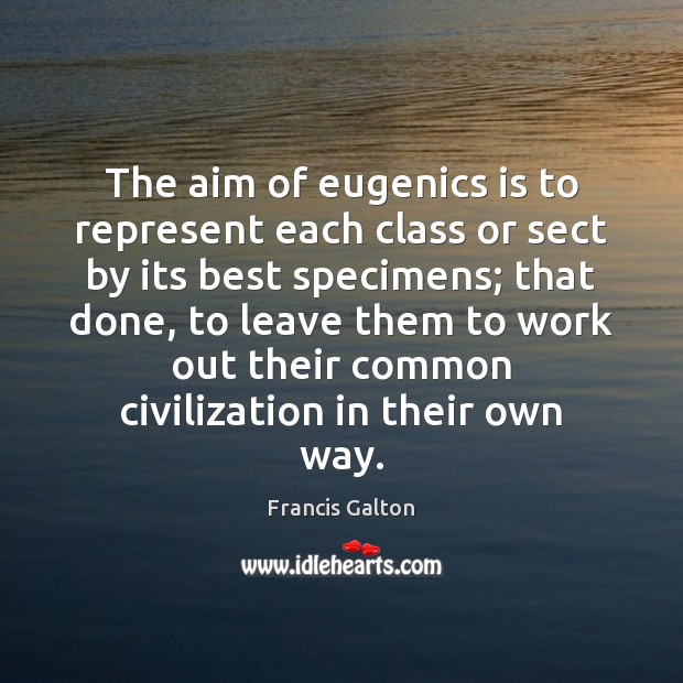 The aim of eugenics is to represent each class or sect by Francis Galton Picture Quote
