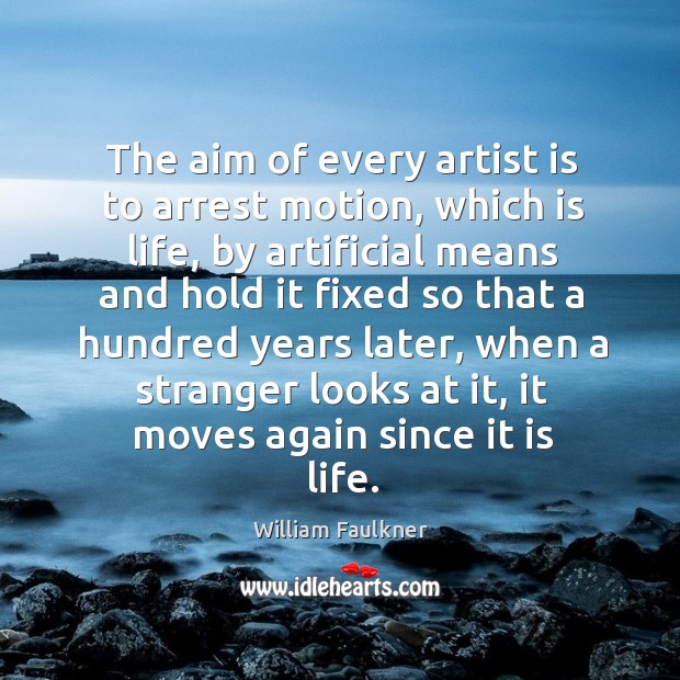 The aim of every artist is to arrest motion, which is life, by artificial means and hold William Faulkner Picture Quote
