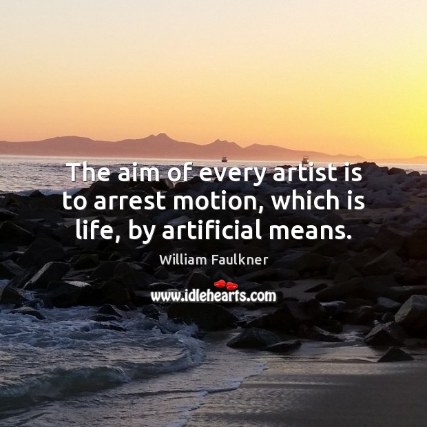 The aim of every artist is to arrest motion, which is life, by artificial means. William Faulkner Picture Quote