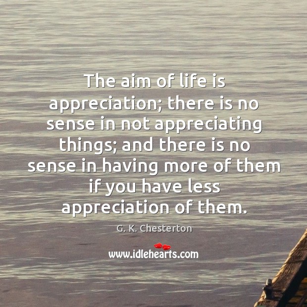 The aim of life is appreciation; there is no sense in not appreciating things; G. K. Chesterton Picture Quote